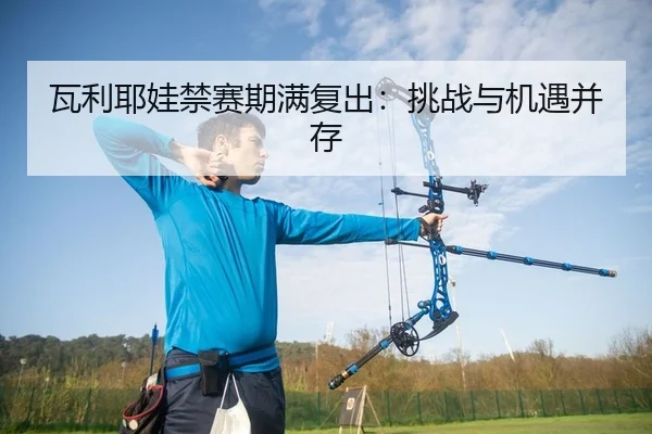 瓦利耶娃禁赛期满复出：挑战与机遇并存